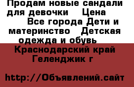 Продам новые сандали для девочки  › Цена ­ 3 500 - Все города Дети и материнство » Детская одежда и обувь   . Краснодарский край,Геленджик г.